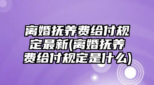 離婚撫養(yǎng)費(fèi)給付規(guī)定最新(離婚撫養(yǎng)費(fèi)給付規(guī)定是什么)