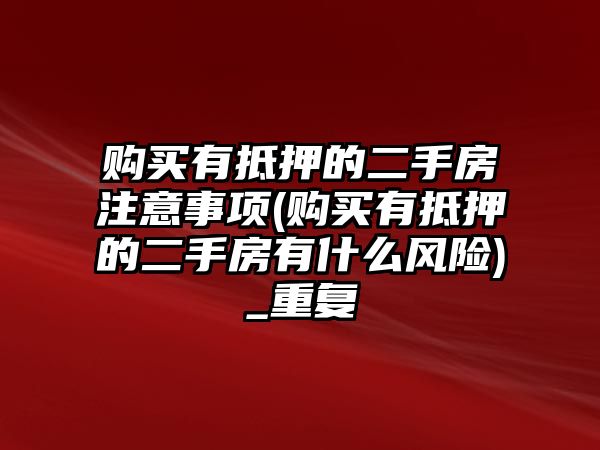 購買有抵押的二手房注意事項(購買有抵押的二手房有什么風險)_重復