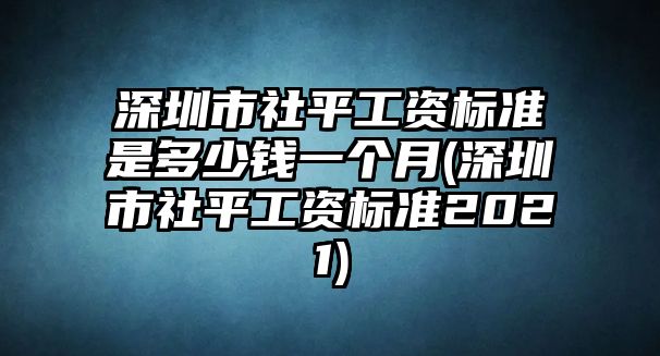 深圳市社平工資標準是多少錢一個月(深圳市社平工資標準2021)