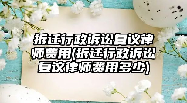 拆遷行政訴訟復(fù)議律師費(fèi)用(拆遷行政訴訟復(fù)議律師費(fèi)用多少)