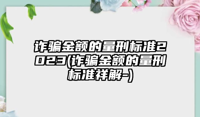 詐騙金額的量刑標準2023(詐騙金額的量刑標準祥解-)