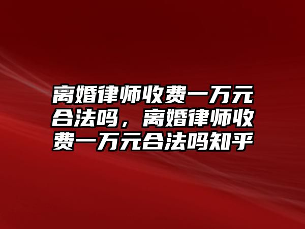 離婚律師收費一萬元合法嗎，離婚律師收費一萬元合法嗎知乎