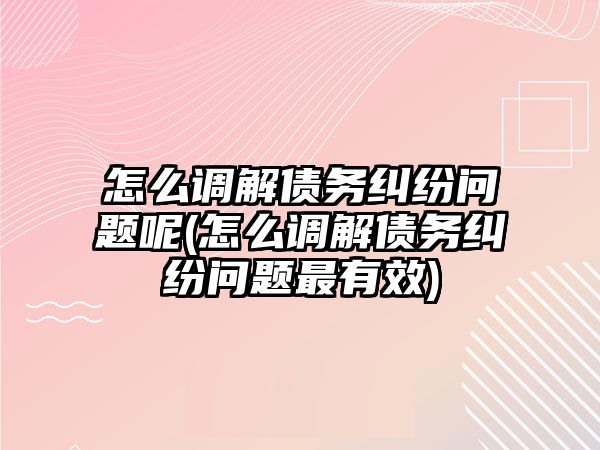 怎么調解債務糾紛問題呢(怎么調解債務糾紛問題最有效)