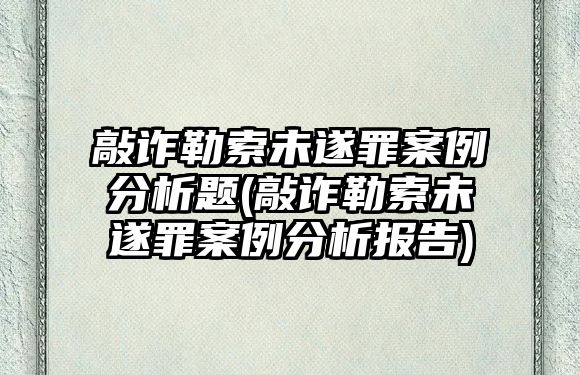 敲詐勒索未遂罪案例分析題(敲詐勒索未遂罪案例分析報告)