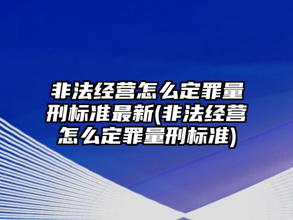 非法經營怎么定罪量刑標準最新(非法經營怎么定罪量刑標準)