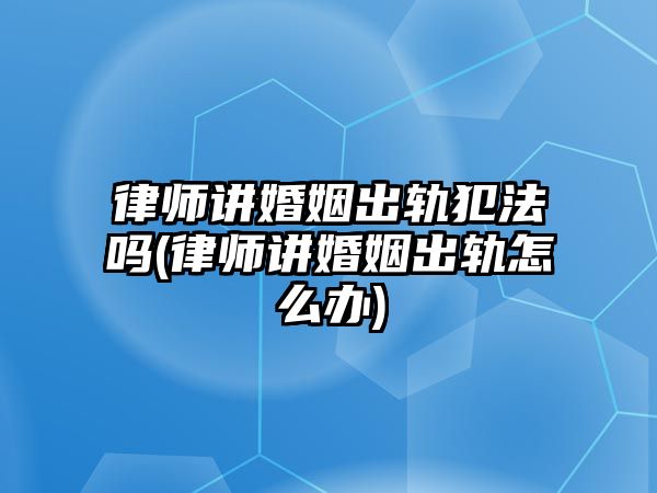 律師講婚姻出軌犯法嗎(律師講婚姻出軌怎么辦)