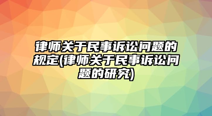 律師關于民事訴訟問題的規定(律師關于民事訴訟問題的研究)