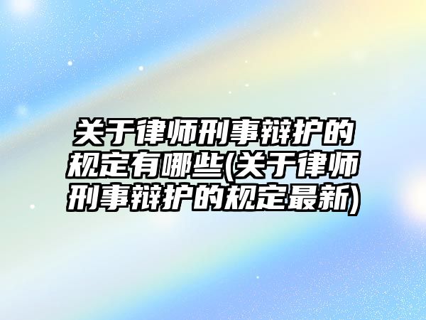 關于律師刑事辯護的規定有哪些(關于律師刑事辯護的規定最新)