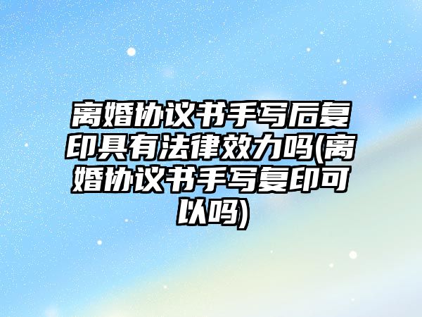 離婚協議書手寫后復印具有法律效力嗎(離婚協議書手寫復印可以嗎)