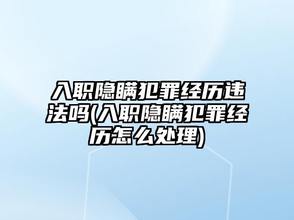 入職隱瞞犯罪經歷違法嗎(入職隱瞞犯罪經歷怎么處理)