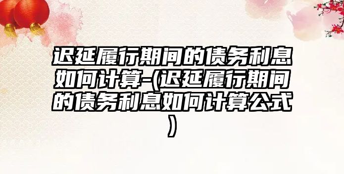 遲延履行期間的債務利息如何計算-(遲延履行期間的債務利息如何計算公式)