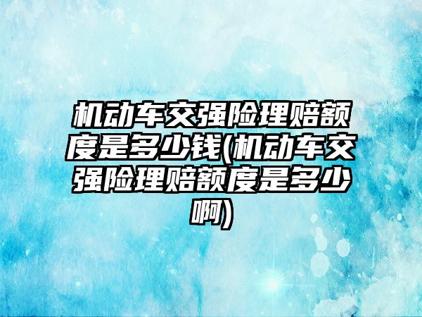 機動車交強險理賠額度是多少錢(機動車交強險理賠額度是多少啊)