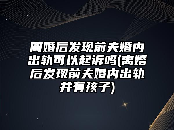 離婚后發現前夫婚內出軌可以起訴嗎(離婚后發現前夫婚內出軌并有孩子)