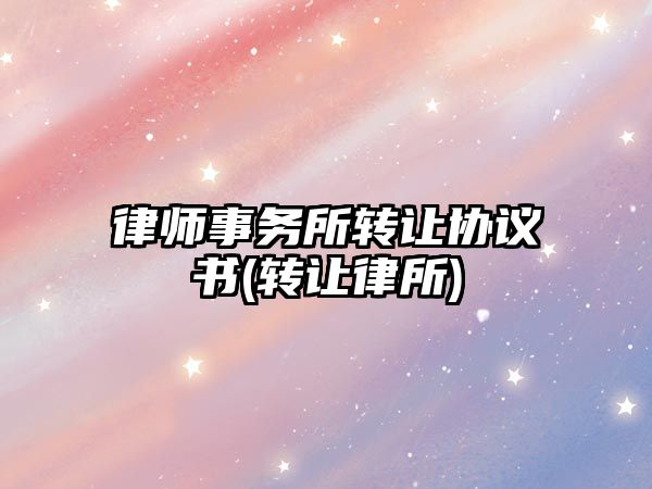 律師事務(wù)所轉(zhuǎn)讓協(xié)議書(轉(zhuǎn)讓律所)