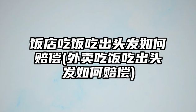 飯店吃飯吃出頭發(fā)如何賠償(外賣吃飯吃出頭發(fā)如何賠償)