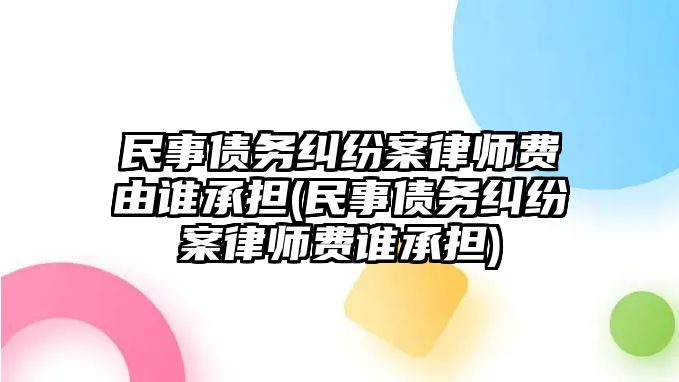 民事債務(wù)糾紛案律師費(fèi)由誰(shuí)承擔(dān)(民事債務(wù)糾紛案律師費(fèi)誰(shuí)承擔(dān))