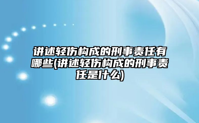 講述輕傷構(gòu)成的刑事責(zé)任有哪些(講述輕傷構(gòu)成的刑事責(zé)任是什么)