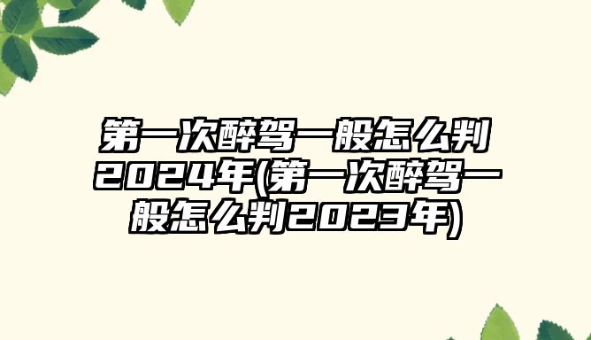 第一次醉駕一般怎么判2024年(第一次醉駕一般怎么判2023年)