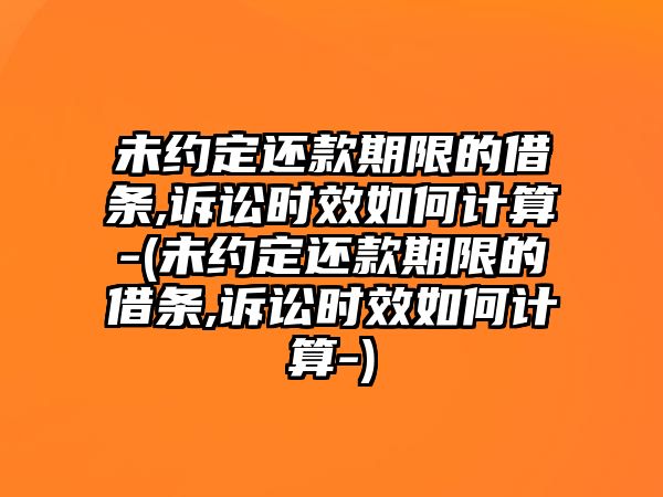 未約定還款期限的借條,訴訟時(shí)效如何計(jì)算-(未約定還款期限的借條,訴訟時(shí)效如何計(jì)算-)