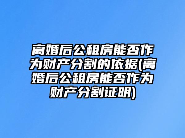 離婚后公租房能否作為財產分割的依據(離婚后公租房能否作為財產分割證明)