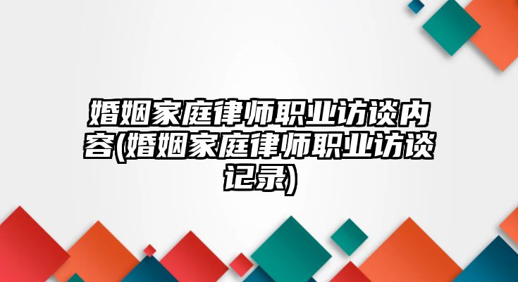 婚姻家庭律師職業(yè)訪談內(nèi)容(婚姻家庭律師職業(yè)訪談?dòng)涗?