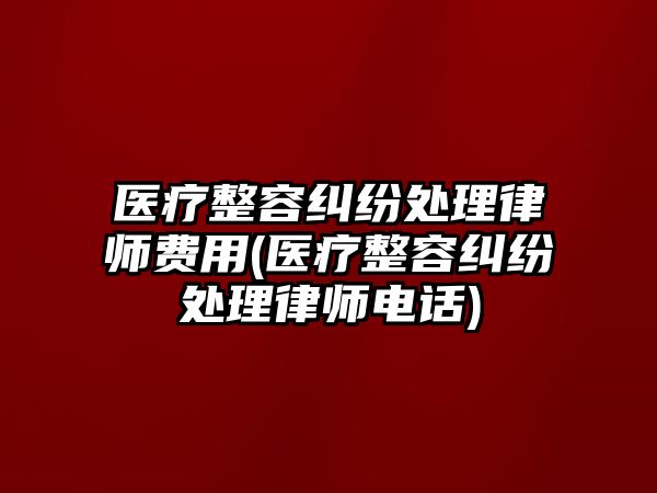 醫(yī)療整容糾紛處理律師費(fèi)用(醫(yī)療整容糾紛處理律師電話)