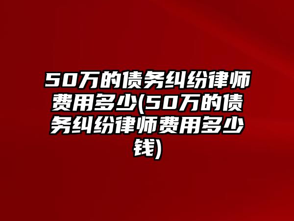 50萬的債務糾紛律師費用多少(50萬的債務糾紛律師費用多少錢)