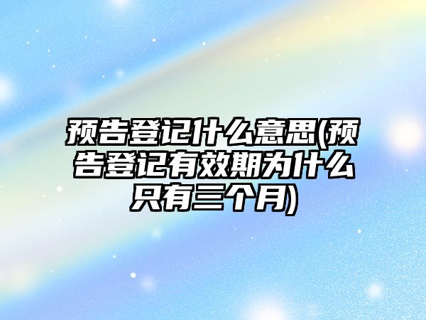 預告登記什么意思(預告登記有效期為什么只有三個月)