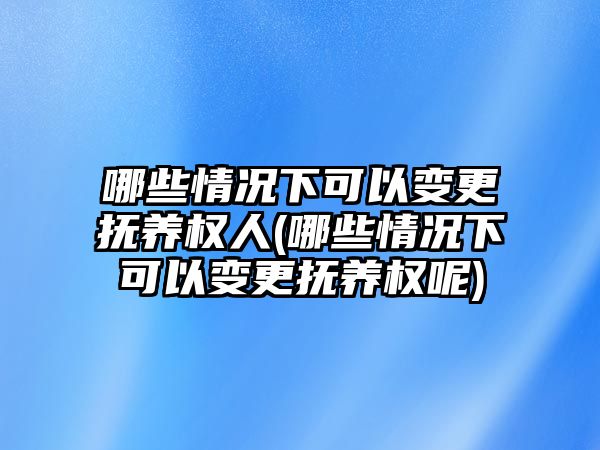 哪些情況下可以變更撫養(yǎng)權人(哪些情況下可以變更撫養(yǎng)權呢)