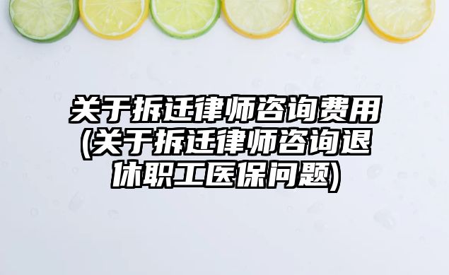 關于拆遷律師咨詢費用(關于拆遷律師咨詢退休職工醫(yī)保問題)