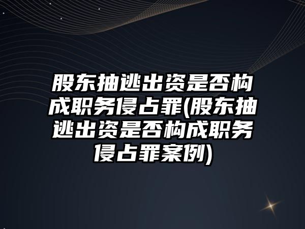 股東抽逃出資是否構(gòu)成職務侵占罪(股東抽逃出資是否構(gòu)成職務侵占罪案例)