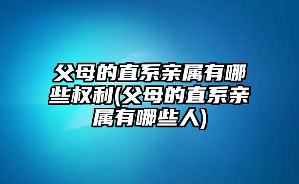 父母的直系親屬有哪些權(quán)利(父母的直系親屬有哪些人)