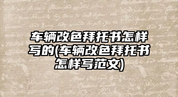 車輛改色拜托書怎樣寫的(車輛改色拜托書怎樣寫范文)