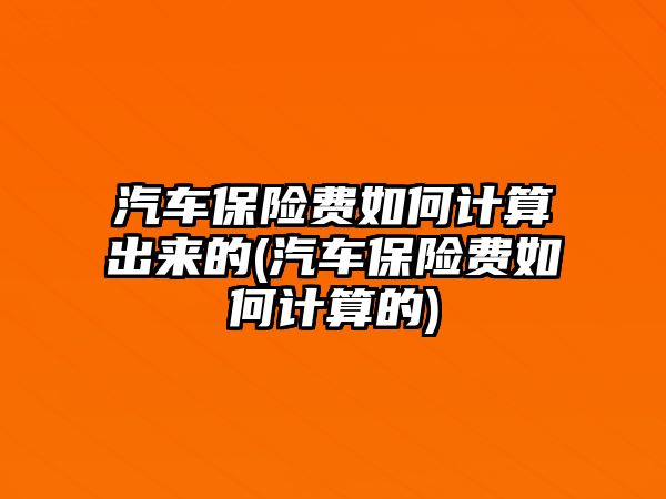 汽車保險費如何計算出來的(汽車保險費如何計算的)