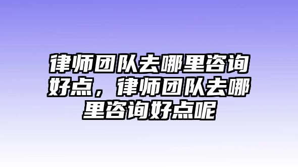 律師團隊去哪里咨詢好點，律師團隊去哪里咨詢好點呢