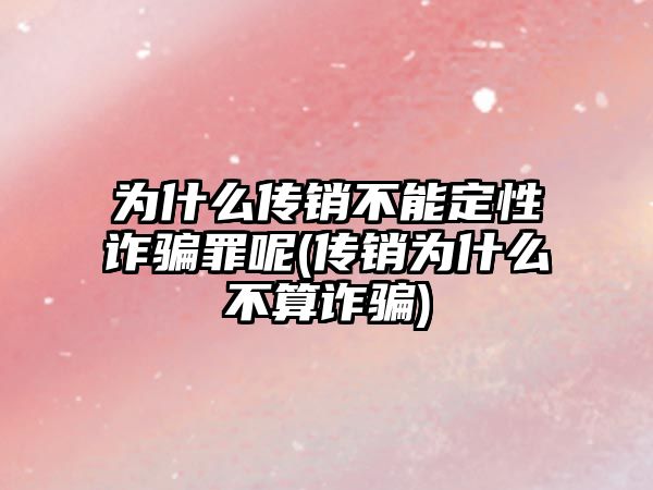 為什么傳銷不能定性詐騙罪呢(傳銷為什么不算詐騙)