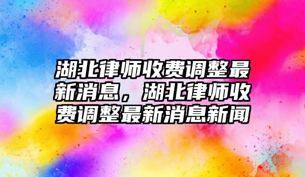 湖北律師收費調整最新消息，湖北律師收費調整最新消息新聞