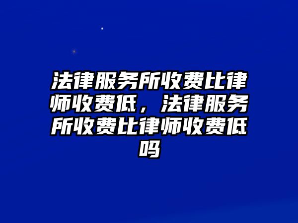 法律服務(wù)所收費比律師收費低，法律服務(wù)所收費比律師收費低嗎