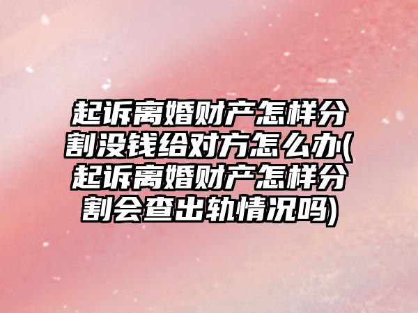 起訴離婚財產怎樣分割沒錢給對方怎么辦(起訴離婚財產怎樣分割會查出軌情況嗎)