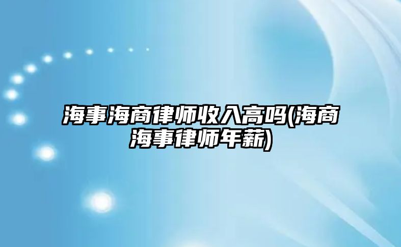 海事海商律師收入高嗎(海商海事律師年薪)