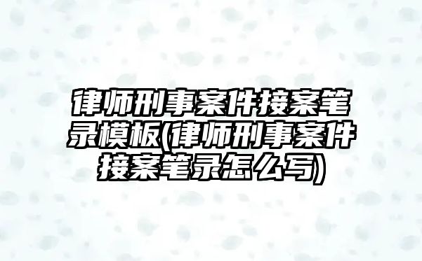 律師刑事案件接案筆錄模板(律師刑事案件接案筆錄怎么寫)