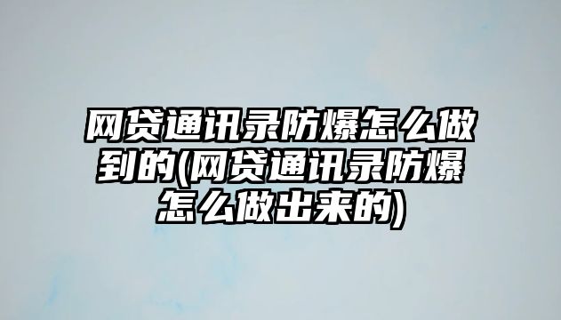 網貸通訊錄防爆怎么做到的(網貸通訊錄防爆怎么做出來的)