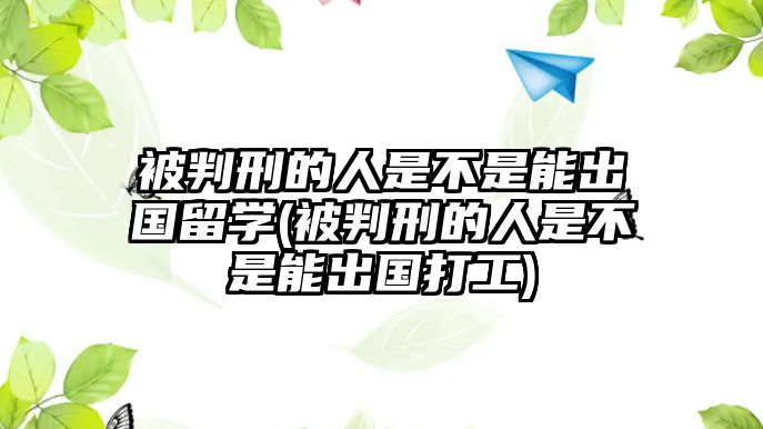 被判刑的人是不是能出國留學(xué)(被判刑的人是不是能出國打工)