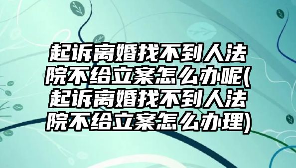 起訴離婚找不到人法院不給立案怎么辦呢(起訴離婚找不到人法院不給立案怎么辦理)