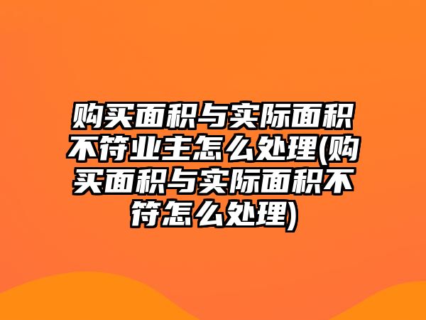 購買面積與實際面積不符業(yè)主怎么處理(購買面積與實際面積不符怎么處理)