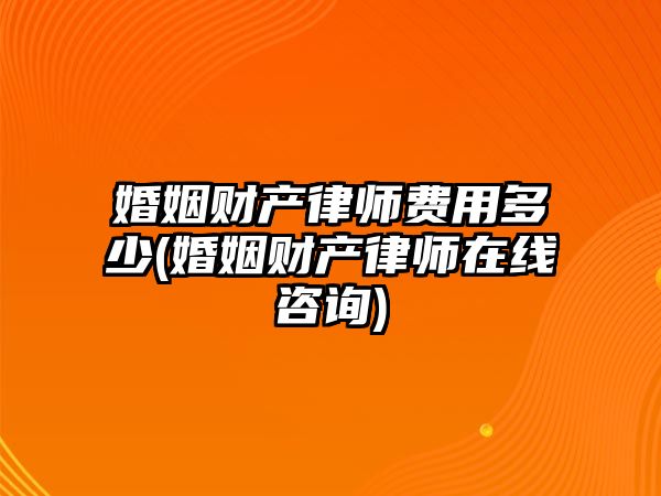 婚姻財產律師費用多少(婚姻財產律師在線咨詢)