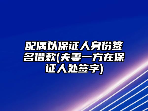 配偶以保證人身份簽名借款(夫妻一方在保證人處簽字)