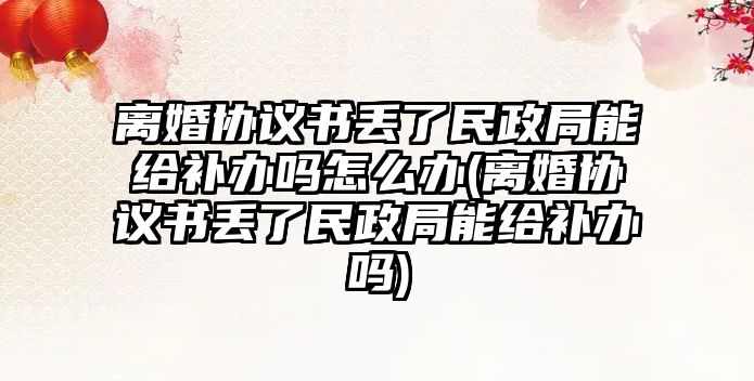 離婚協議書丟了民政局能給補辦嗎怎么辦(離婚協議書丟了民政局能給補辦嗎)