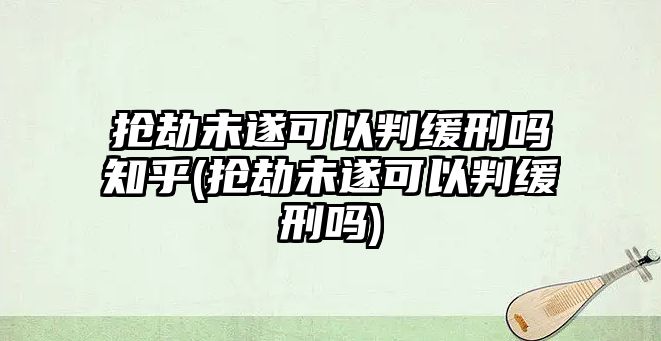 搶劫未遂可以判緩刑嗎知乎(搶劫未遂可以判緩刑嗎)