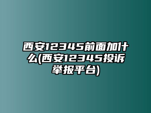 西安12345前面加什么(西安12345投訴舉報平臺)